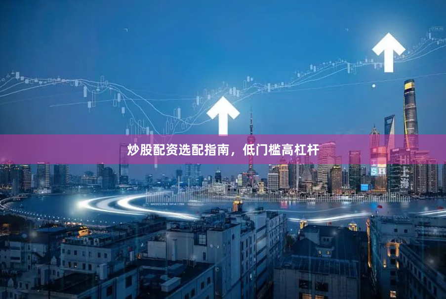 炒股配资选配指南，低门槛高杠杆